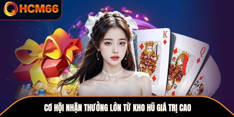 Cơ hội nhận thưởng lớn từ kho hũ giá trị cao